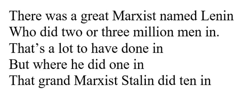 There was a great Marxist named Lenin Who did two or three million men in. That’s a lot to have done in But where he did one in That grand Marxist Stalin did ten in