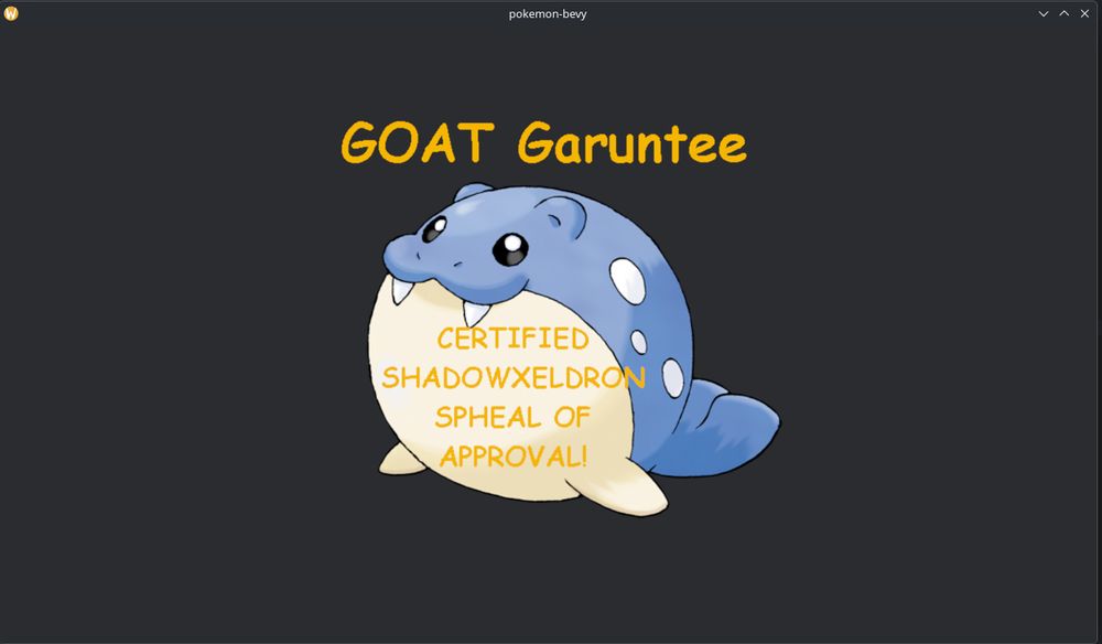 KDE Wayland window titled "pokemon-bevy" running a simple Bevy Engine project that shows a Spheal of Approval sitting in the middle of a the window over a dark grey background.

Above the Spheal (a round blue pinniped Pokemon) is the text "GOAT Garuntee [sic]" with the text  "CERTIFIED SHADOWXELDRON SPHEAL OF APPROVAL!" written on the Spheal's chest.
This image was used because it was a PNG on my hard drive that I had easy access to. If you want the context behind it, go read my Sonic Stadium blog.