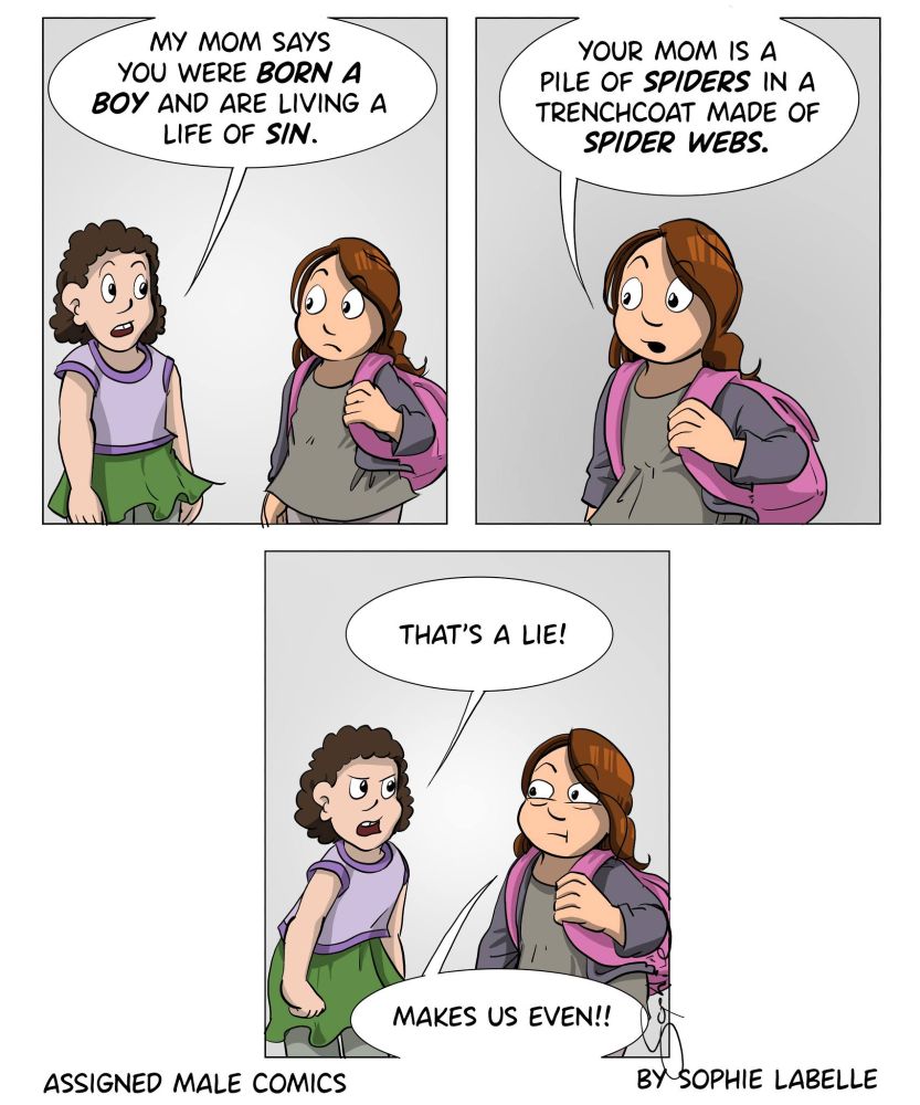 3 frame comic. a girl tells Stephie : my mom says you were born a boy and are living a life of sin. She replies : your mom is a pile of spiders in a trenchcoat made of spider webs. the girl, visibly angry, says : that's a lie! Stephie replies : makes us even!!