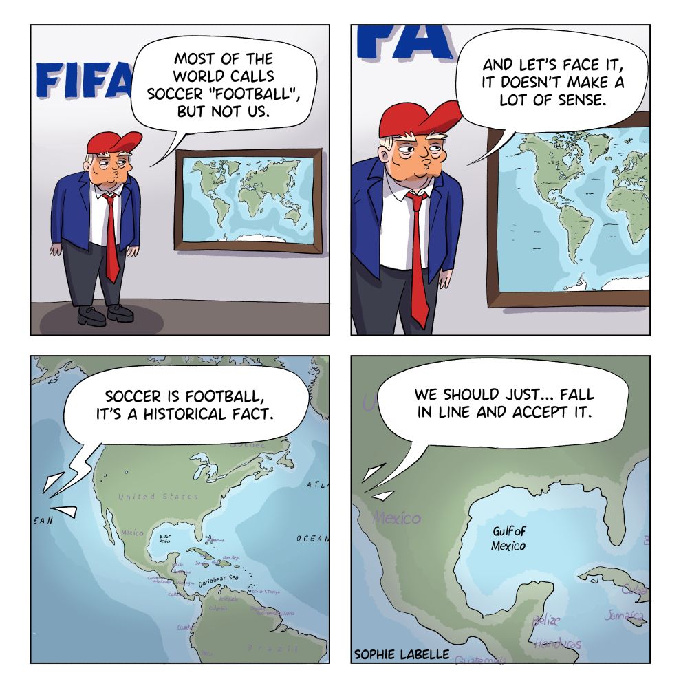 4 frame comic. Trump is standing under the FIFA logo, next to a world map. he says : most of the world calls soccer "football", but not us. and let's face it, it doesn't make a lot of sense. soccer is football it's a historical fact. we should just... fall in line and accept it. while he speaks, the comic zooms onto the Gulf of Mexico.