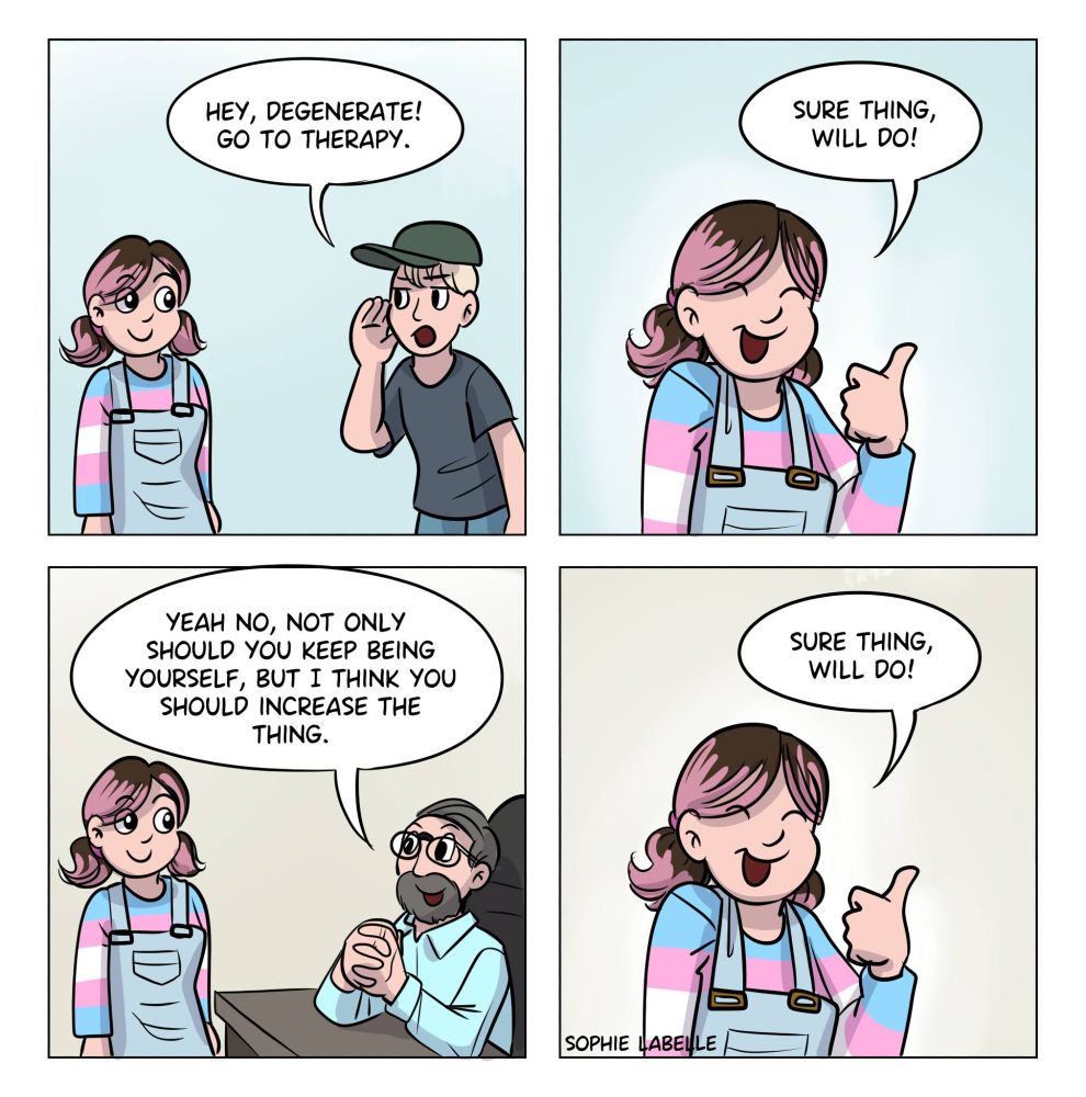 4 frame comic. The author gets told by a random guy : hey degenerate, go to therapy! She replies : sure thing, will do! A bearded man behind a desk tells her : yeah no, not only should you keep being yourself, but I think you should increase the thing. She says : sure thing, will do!