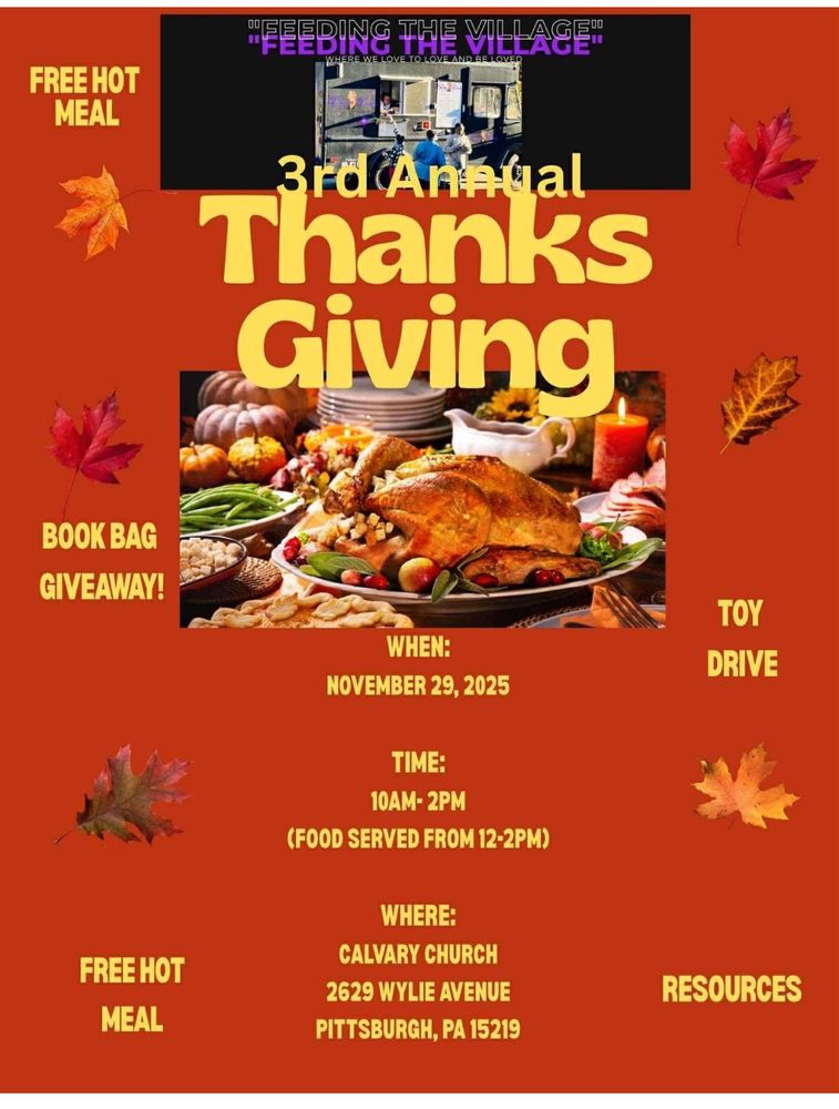 3rd Annual
Thanks Giving
BOOK BAG GIVEAWAY!
FREE HOT
MEAL
WHEN:
NOVEMBER 29, 2025
TIME:
10AM- 2PM
(FOOD SERVED FROM 12-2PM)
WHERE:
CALVARY CHURCH
2629 WYLIE AVENUE
PITTSBURGH, PA 15219
TOY
DRIVE
