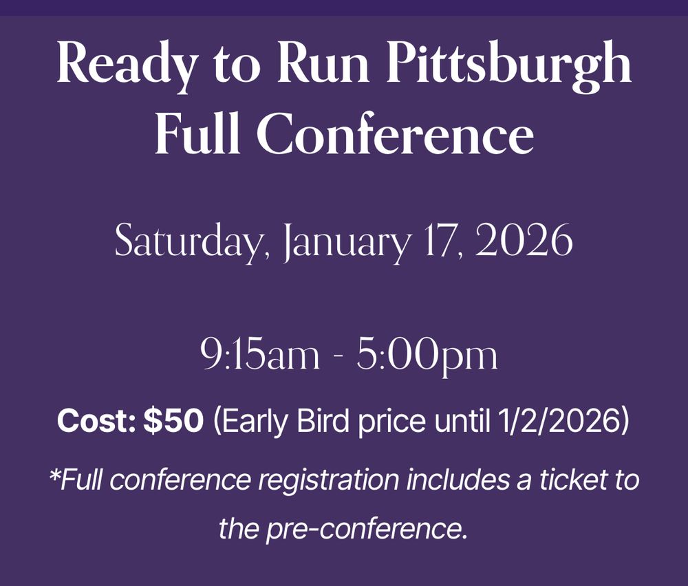 Ready to Run Pittsburgh
Full Conference
Saturday, January 17, 2026
9:15am - 5:00pm
Cost: $50 (Early Bird price until 1/2/2026)
*Full conference registration includes a ticket to the pre-conference.