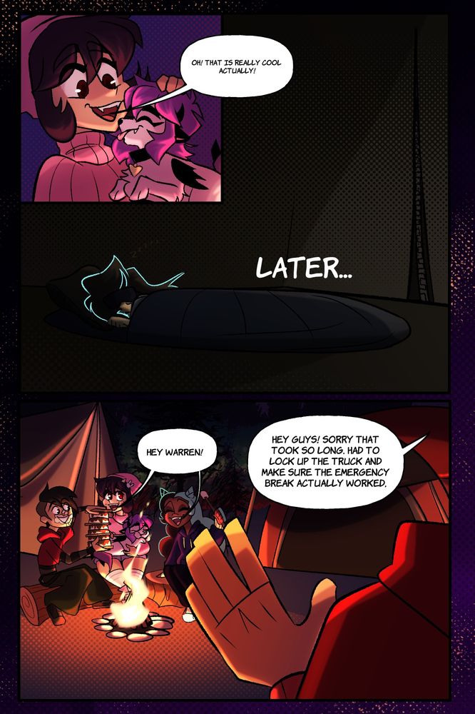 Rue: Oh! That is really cool actually!
Quinn asleep in a tent, later.
Warren, out of view: Hey guys! Sorry that took so long. Has to lock up the trucj and make sure the emergency break actually worked. 
Rue & Piper: Hey Warren!
Griff is making a three tier smore. 