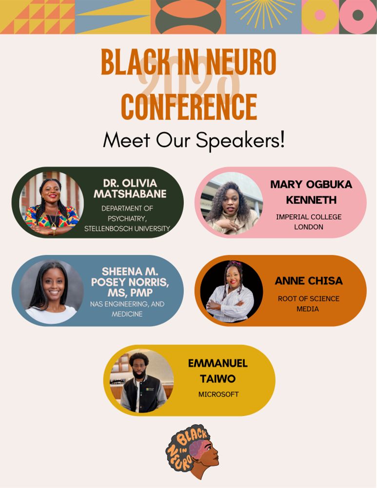 Flyer highlighting a few of the Black In Neuro Conference speakers. The background is a soft peach with vibrant geometric patterns in mustard yellow, coral, teal, and pink at the top border. A bold orange "Black In Neuro Conference" title is centered. Under that reads "Meet Our Speakers!" with the speakers and their affiliations listed below. Dr. Olivia Matshabane, Department of Psychiatry, Stellenbosch University; Mary Ogbuka Kenneth, Imperial College London; Sheena M. Posey Norris, MS, PMP, Keynote Speaker, NAS Engineering, and Medicine;
Anne Chisa, Root of Science Media; and Emmanuel Taiwo, Microsoft. The Black In Neuro logo is at the bottom.