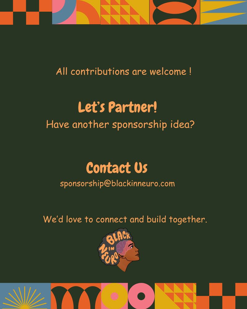 A visually bold graphic with a dark green background and colorful geometric patterns along the sides. Large orange text in the center reads, “All contributions are welcome. Let’s Partner! Have another sponsorship idea? Contact Us sponsorship@blackinneuro.com. We’d love to connect and build together..” Below the text is the Black In Neuro logo. The design uses warm and vibrant colors like orange, pink, yellow, and blue.