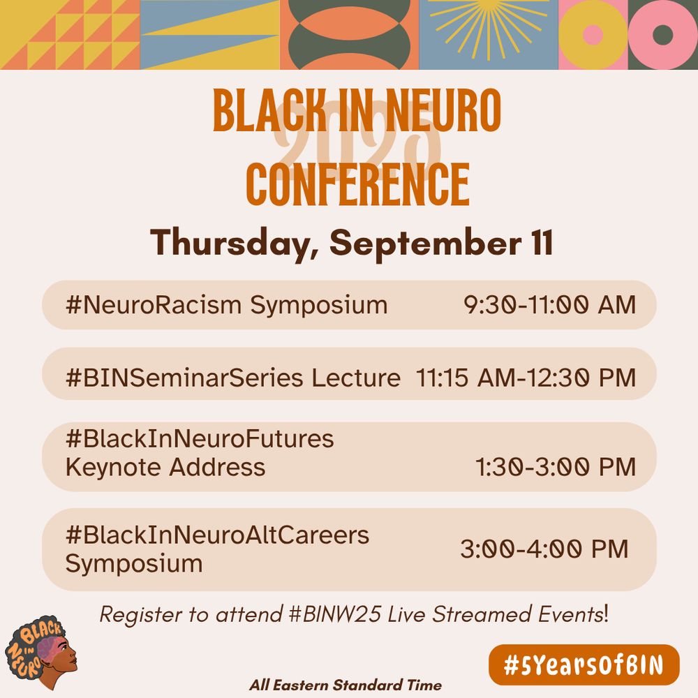Flyer for the Black In Neuro Conference on Thursday, September 11. The background is a soft peach with vibrant geometric patterns in mustard yellow, coral, teal, and pink at the top border. A bold orange "Black In Neuro Conference" title is centered. Sessions listed include: #NeuroRacism Symposium 9:30-11:00AM, a #BINSeminarSeries Lecture #BlackInNeuroFutures
Keynote Address 11:15-12:30PM, a #BINSeminarSeries Lecture 1:00-3:00PM, and an #BlackInNeuroAltCareers
Symposium 3:00-4:00PM. Register to attend #BINW25 Live Streamed Events! All times in Eastern Standard Time. The Black In Neuro logo appears in the bottom left corner and to the right reads "#5YearsofBIN".
