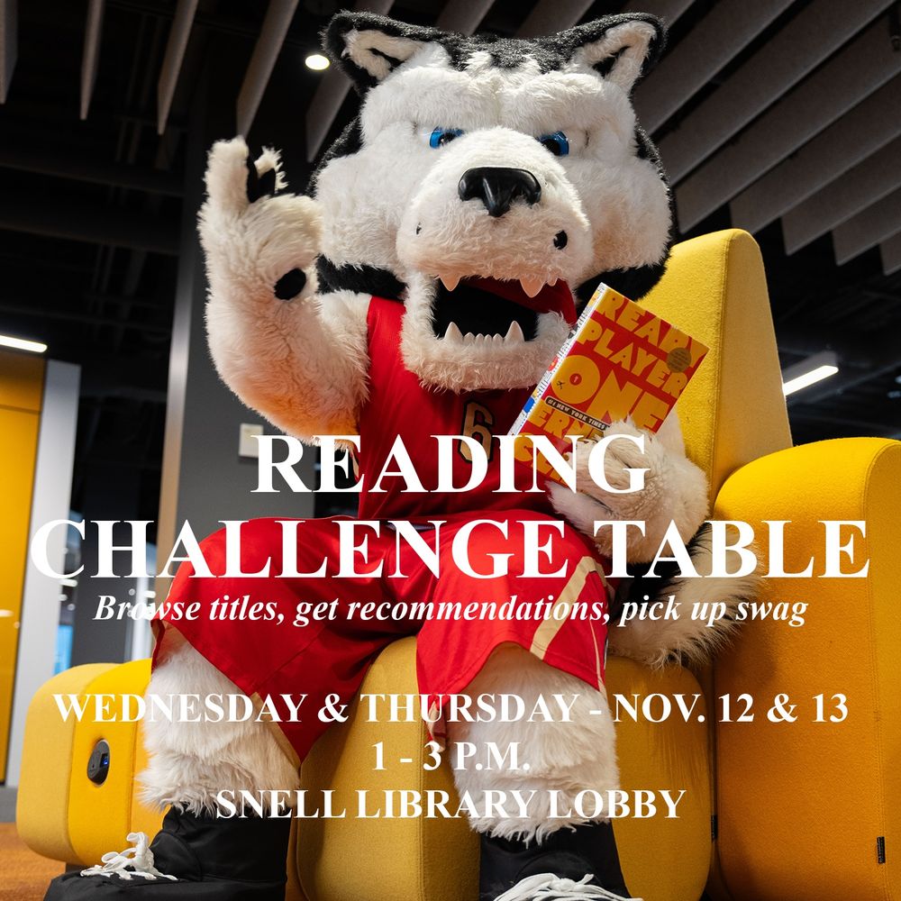 Paws the mascot sitting on a yellow couch in Snell Library, holding a copy of Ready Player One

TEXT: Reading Challenge Table
Browse titles, get recommendations, pick up swag
Wednesday & Thursday - Nov. 12 & 13
1 - 3 p.m.
Snell Library Lobby