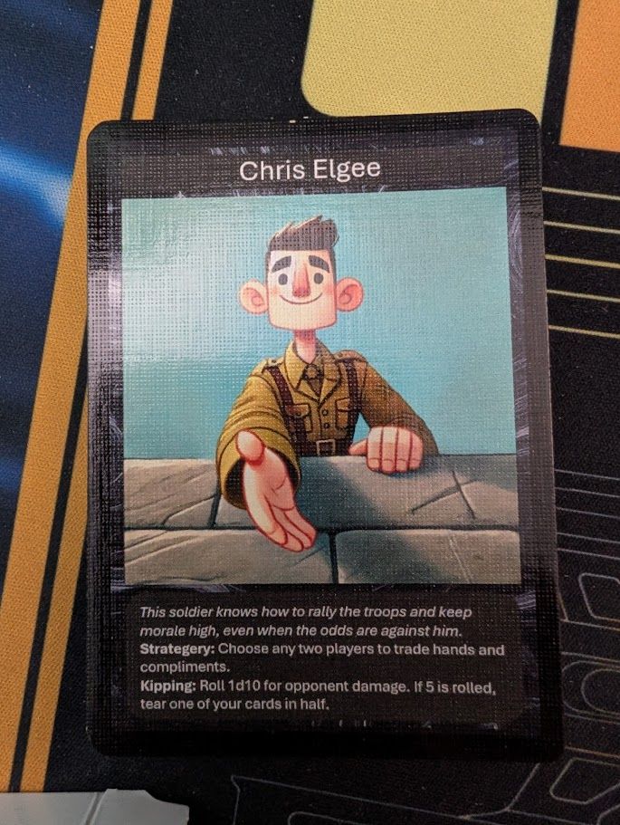Playing card of Chris Elgee with description:
This soldier knows how to rally the troops and keep morale high, even when the odds are against him.
Strategery: Choose any two players to trade hands and compliments.
Kipping: Roll 1d10 for opponent damage. If 5 is rolled, tear one of your cards in half.