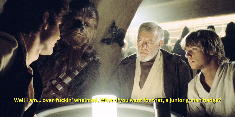 A screenshot from the Cantina scene in Star Wars 1977. Seated from left to right in a cantina booth: Han Solo, Chewbacca, Obi Wan Kenobi, Luke Skywalker. There is text at the botom of the screen in yellow that says: Well I am... over-fuckin' whelmed. What d'you want for that, a junior g-man badge?
