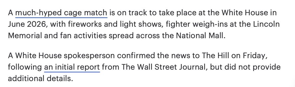 A much-hyped cage match is on track to take place at the White House in June 2026, with fireworks and light shows, fighter weigh-ins at the Lincoln Memorial and fan activities spread across the National Mall. A White House spokesperson confirmed the news to The Hill on Friday, following an initial report from The Wall Street Journal, but did not provide additional details.