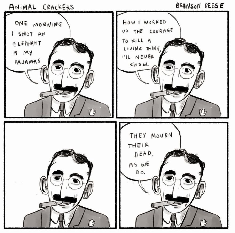 Four panel comic by Brandon Reese titled Animal Crackers.  In each panel Groucho Marx is speaking.

1 - One morning I shot an elephant in my pajamas 
2 - How I worked up the courage to kill a living thing I'll never know.
3 - (silent)
4 - They mourn their dead, as we do.