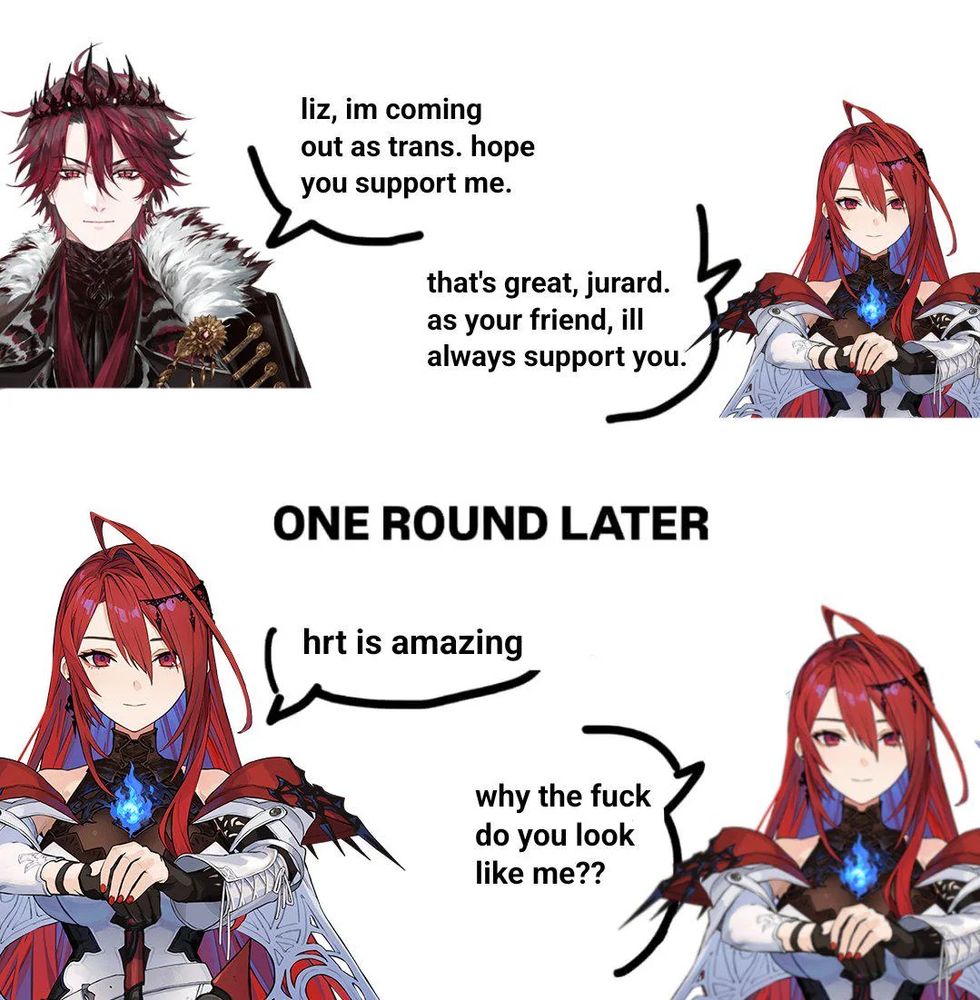 A meme.
Jurard T Rexford says to Elizabeth Rose Bloodflame "liz, im coming out as trans. hope you support me."

Elizabeth responds with "that's great, jurard. as your friend, ill always support you.

*ONE ROUND LATER*

Jurard says "hrt is amazing" 

Elizabeth responds with "why the fuck do you look like me??"
