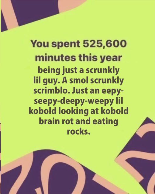 Spotify Wrapped text edit meme, kobold-flavored. **MEME NOT MADE BY ME**

Text: "You spent 525,600 minutes this year being just a scrunkly lil guy. A smol scrunkly scrimblo. Just an eepy-seepy-deepy-weepy lil kobold looking at kobold brain rot and eating rocks."