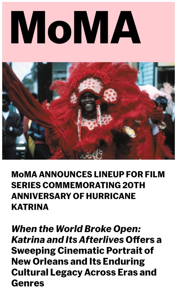 moma (museum of modern art in new york) announced the series i’m curating for them. it reads: MoMA ANNOUNCES LINEUP FOR FILM SERIES COMMEMORATING 20TH ANNIVERSARY OF HURRICANE KATRINA

When the World Broke Open: Katrina and Its Afterlives Offers a Sweeping Cinematic Portrait of New Orleans and Its Enduring Cultural Legacy Across Eras and Genres