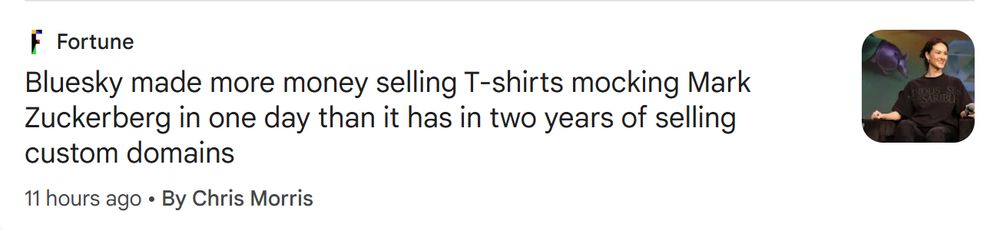 

Fortune
Bluesky made more money selling T-shirts mocking Mark Zuckerberg in one day than it has in two years of selling custom domains

11 hours ago
By Chris Morris