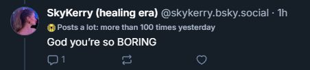 @skykerry.bsky.social: "God you're so BORING"

*Posts a lot: more than 100 times yesterday