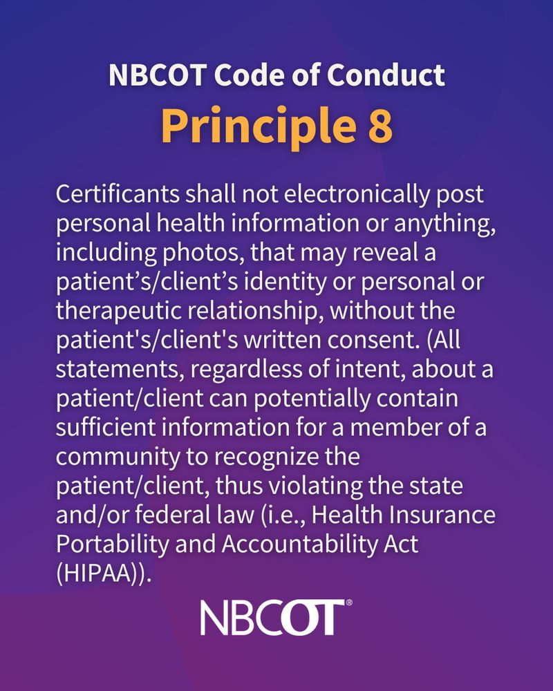 Certificants shall not electronically post personal health information or anything, including photos, that may reveal a patient’s/client’s identity or personal or therapeutic relationship, without the patient's/client's written consent. (All statements, regardless of intent, about a patient/client can potentially contain sufficient information for a member of a community to recognize the patient/client, thus violating the state and/or federal law.