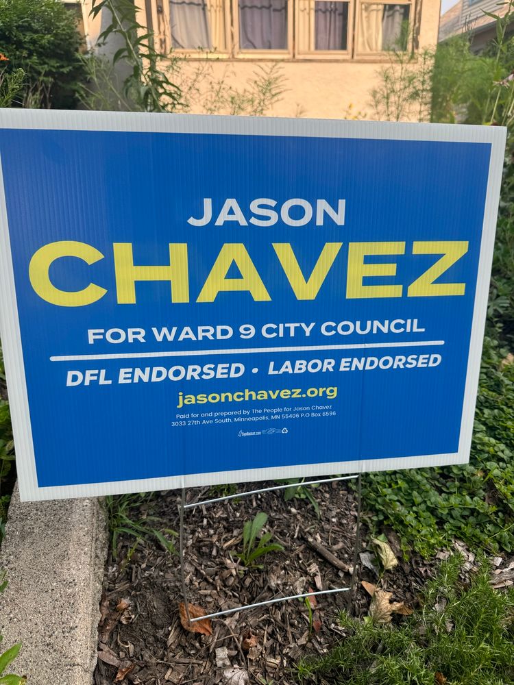 Jason’s campaign lawn sign that says “JASON
CHAVEZ ,FOR WARD 9 CITY COUNCIL
DFL ENDORSED, LABOR ENDORSED”