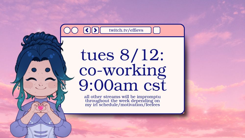 graphic of a pink and purple sky with a message box in the middle. my pngtuber model is on the side doing heart hands.

message says:

twitch.tv/effievs

tues 8/12:
co-working
9:00am cst

all other streams will be impromptu throughout the week depending on my irl schedule/motivation/feefees
