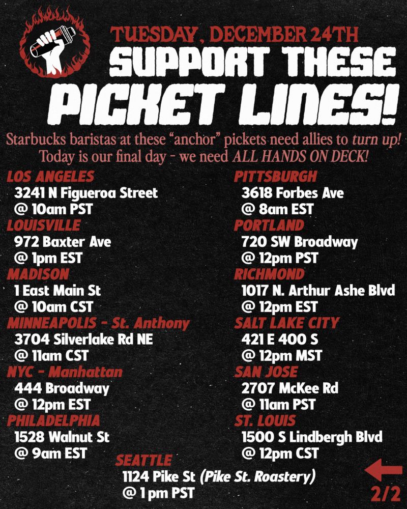 Support these picket lines today: 
Madison: 10am CST @ 1 East Main St, Madison, WI 
Minneapolis: 11am CST @ 3704 Silverlake Rd NE, St. Anthony, MN 
NYC (Manhattan): 12pm EST @ 444 Broadway, New York NY 
Philadelphia: 9am EST @ 1528 Walnut St, Philadelphia PA 
Pittsburgh: 8am EST @ 3618 Forbes Ave, Pittsburgh PA
Portland: 12pm PST @ 720 SW Broadway, Portland, OR
Richmond: 12pm EST @ 1017 N. Arthur Ashe Blvd, Richmond, VA 
Salt Lake City: 12pm MST @ 421 E 400 S, Salt Lake City UT
San Jose: 11am PST @ 2707 McKee Rd, San Jose CA
Seattle: 1pm PST @ Pike Street Roastery (1124 Pike St, Seattle WA)
St. Louis: 12pm CST @ 1500 S Lindbergh Blvd, Saint Louis MO