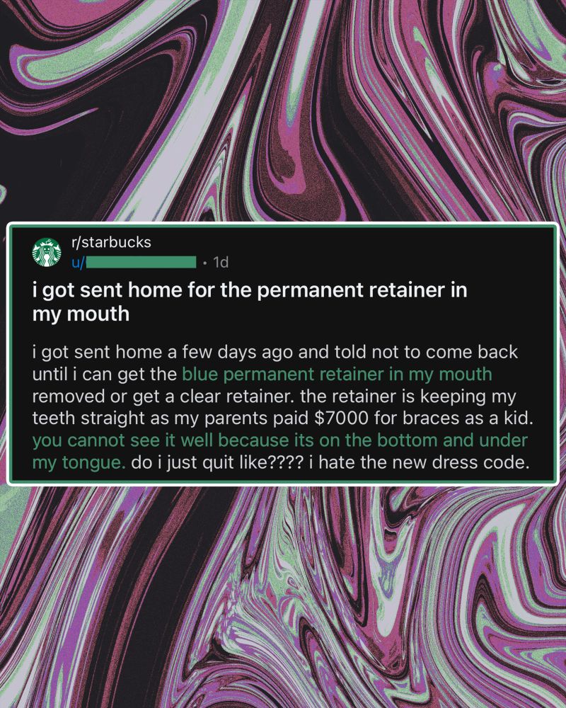 i got sent home for the permanent retainer in my mouth

i got sent home a few days ago and told not to come back until i can get the blue permanent retainer in my mouth removed or get a clear retainer. the retainer is keeping my teeth straight as my parents paid $7000 for braces as a kid. you cannot see it well because its on the bottom and under my tongue. do i just quit like???? i hate the new dress code.