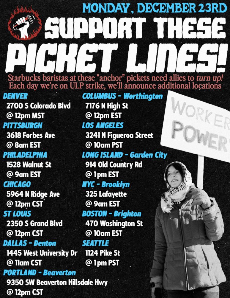 SBWU Picket Line Info: 
LA:  10am PST @ 1190 W Alameda Ave Ste G-2, Burbank CA
Seattle: 1pm PST @ 1124 Pike St, Seattle WA
Chicago: 12pm CST @ 5964 N Ridge Ave, Chicago, IL
Denver: 12pm MST @ 2700 S Colorado Blvd, Denver, CO
Columbus: 12pm EST @ 7176 N High St, Worthington, OH
Pittsburgh: 8am EST @ 5932 Penn Cir S. Pittsburgh, PA
St. Louis: 12pm CST @ 8023 Dale Ave, Richmond Heights MO
Philadelphia: 9am EST @ 1528 Walnut St, Philadelphia, PA 
Brooklyn: 9am EST @ 325 Lafayette, Brooklyn, NY
Long Island: 1pm EST @ 914 Old Country Rd, Garden City, NY
Dallas: 11am CST @ 1445 West University Drive, Denton TX
Portland: 10am PST @ 9350 SW Beaverton Hillsdale Hwy, Beaverton OR
Boston: 10am EST @ 470 Washington St, Brighton MA