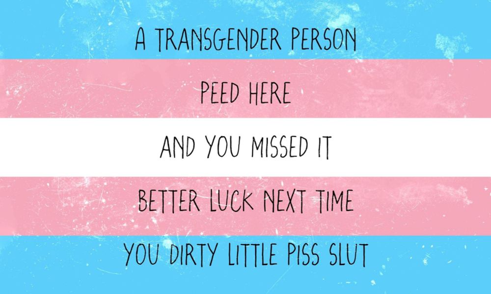 trans flag with the text:

A TRANSGENDER PERSON
PEED HERE
AND YOU MISSED IT
BETTER LUCK NEXT TIME
YOU DIRTY LITTLE PISS SLUT