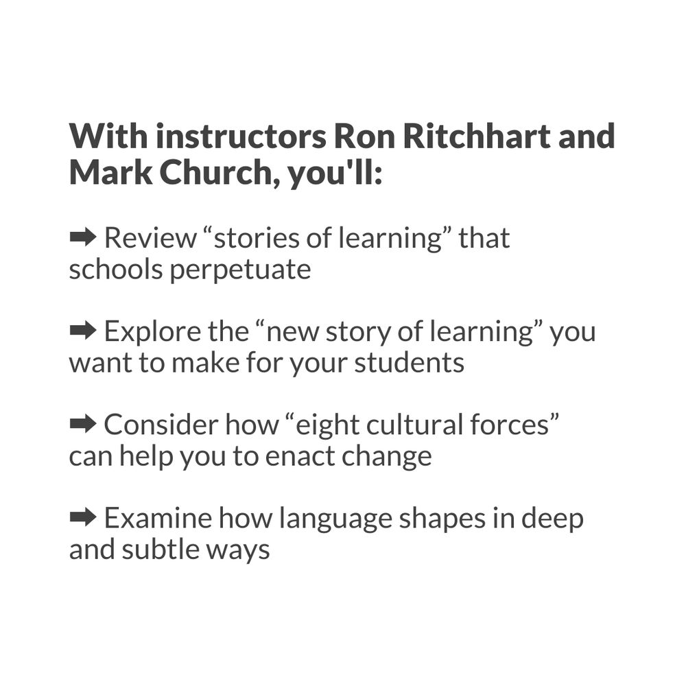 With instructors Ron Ritchhart and Mark Church, you'll:

➡️ Review “stories of learning” that schools perpetuate

➡️ Explore the “new story of learning” you want to make for your students

➡️ Consider how “eight cultural forces” can help you to enact change

➡️ Examine how language shapes in deep and subtle ways