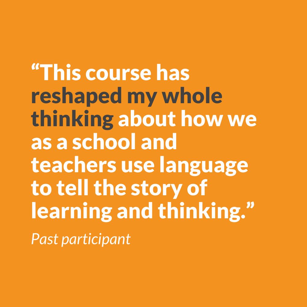 “This course has reshaped my whole thinking about how we as a school and teachers use language to tell the story of learning and thinking.”