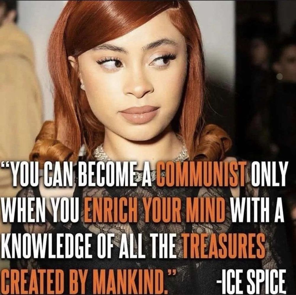 photo of Bronx rapper Ice Spice edited with white and orange text reading: "'YOU CAN BECOME A COMMUNIST ONLY WHEN YOU ENRICH YOUR MIND WITH A KNOWLEDGE OF ALL THE TREASURES CREATED BY MANKIND.' -ICE SPICE" so true queen... so true...