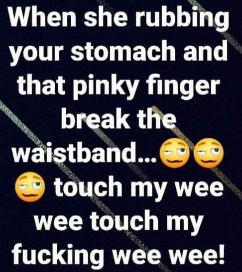 When she rubbing your stomach and that pinky finger break the waistband...🥴🥴🥴 touch my wee wee touch my fucking wee wee!