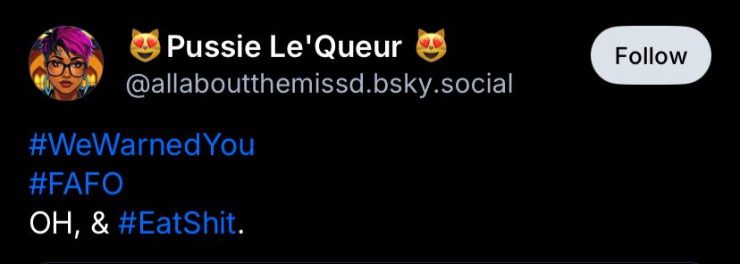 Pussie Le 'Queur
@allaboutthemissd.bsky.social
#WeWarnedYou
#FAFO
OH, & #EatShit.
Follow. 
