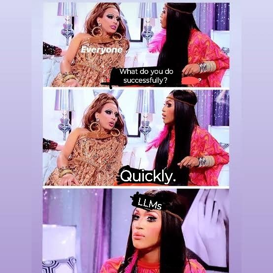 A meme starring Bianca Del Rio and Trinity K Bonet.
Bianca (labelled as "everyone") asks "What do you do successfully? Quickly."
Trinity (labelled as "LLMs") looks confused. 