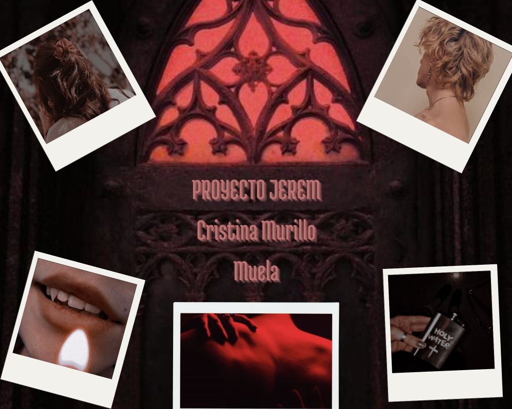 Collage hecho por canva. En el fondo se lee: Proyecto Jerem y escrito por Cristina Murilla Muela. Al fondo hay una ventana de estilo gótico con cristales rojizos. A los lados aparece: la foto de una chica de pelo castaño con un lazo rosa, un chico de pelo rubio, los labios entreabiertos de alguien y se le ve un colmillo asomando, una espalda desnuda teñida por luz roja y una mano acariciando su hombro y una mano sosteniendo una petaca roja en la que se lee holy water. 