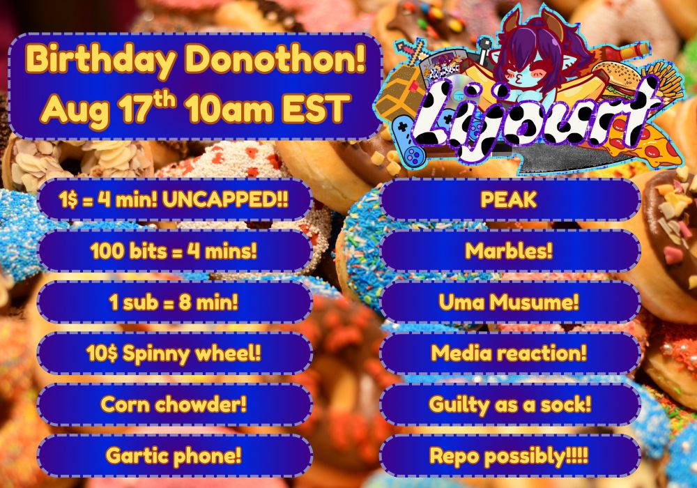 Birthday Donothon! Aug 17th 10am EST
1$ = 4 min! UNCAPPED!!
100 bits = 4 mins!
1 sub = 8 mins!
10$ to spin the wheel!
Corn chowder!
Gartic phone!
PEAK
Marbles!
Uma Musume!
Media reaction!
Guilty as a sock!
Repo possibly!!!!!