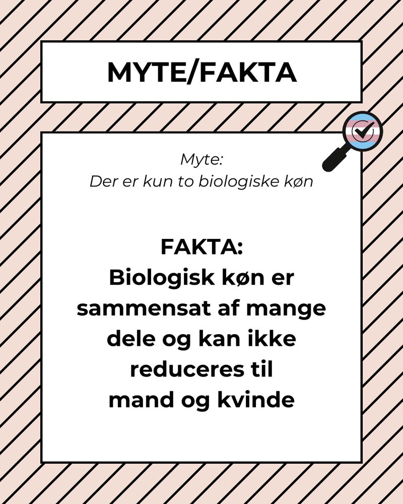 Myte:
Der er kun to biologiske køn

FAKTA:
Biologisk køn er sammensat af mange dele og kan ikke reduceres til
mand og kvinde
