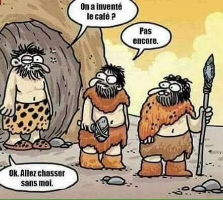 3 hommes préhistoriques, deux semblent aller à la chasse, le troisième sort d'une caverne et demande : on a inventé le café ? Un autre lui répond : pas encore. Celui qui sort de la caverne conclut : ok allez chasser sans moi. 