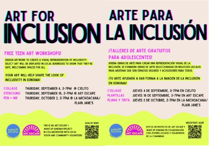 DEIA WILL LIVE ON IN SONOMA VALLEY!!

Supporting businesses in Sonoma Valley, while fostering and bringing visibility to Diversity, Equity and Inclusion and Accessibility (DEIA) is the goal of this new initiative and collaboration. 
The bilingual project will bring teens in Sonoma Valley together to artistically represent what inclusion means to them. Selected art renditions from these teens will be designed into a symbol of inclusiveness in Sonoma Valley that businesses can display in their windows. 
A kick-off event will take place in the late fall to include an art show of the resulting teen art pieces. Workshops are September 4th, September 18th and October 2nd at Various locations in Boyes Hot Springs. Visit the link to find out specifics.
Teens interested in signing up for one of the workshops can visit this website and sign up here:

https://artescapesonoma.jumbula.com/art-for-inclusion-proje