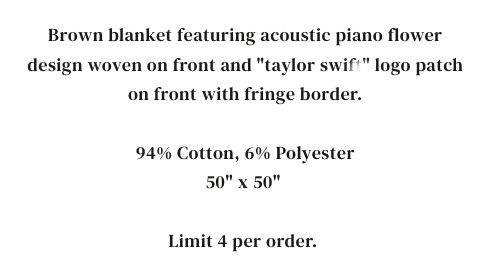 Brown blanket featuring acoustic piano flower design woven on front and "taylor swift" logo patch on front with fringe border.

94% Cotton, 6% Polyester
50" x 50" 

Limit 4 per order. 
