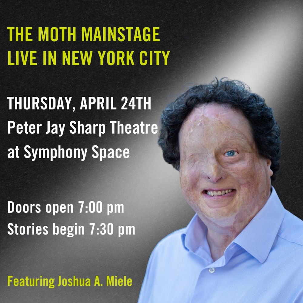 Josh smiling for a posed photo. The text reads, “THE MOTH MAINSTAGE LIVE IN NEW YORK CITY. THURSDAY, APRIL 24TH. Peter Jay Sharp Theatre at Symphony Space. Doors open 7:00 pm. Stories begin 7:30 pm. Featuring Joshua A. Miele”