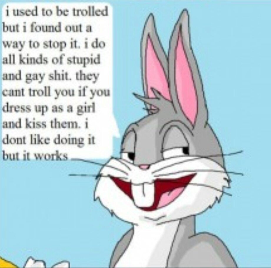 bugs Bunny saying "I used to be tried but I found a way to stop it. i do all kinds of stupid and gay shit. they can't troll you if you dress up as a girl and kiss them. i don't like doing it but it works"