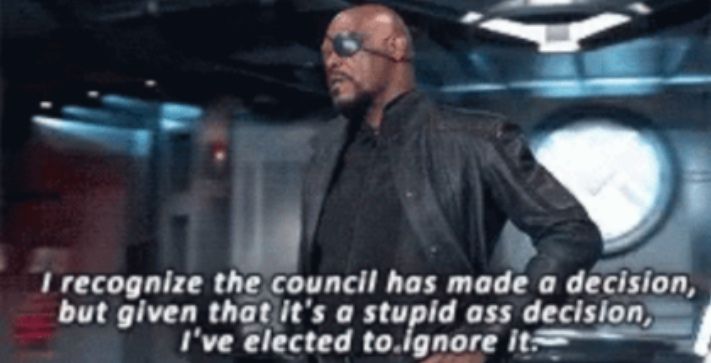Nick Fury saying "I recognize the council has made a decision, but given that it's a stupid ass decision, I've elected to ignore it." from the Avengers.