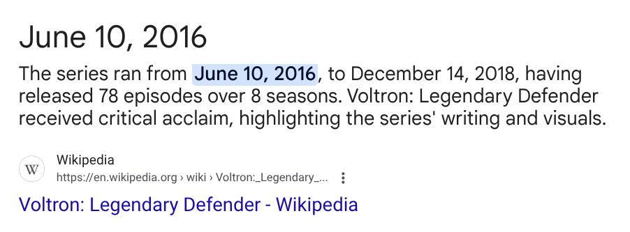 Wikipedia article summary on Google dot com: June 10, 2016. The series [Voltron Legendary Defender] ran from June 10, 2016 to December 14, 2018 having released 78 episodes of 8 seasons. VLD received critical acclaim, highlighting the series' writing and visuals. 
