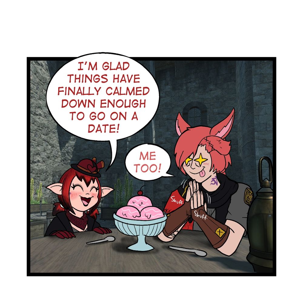 Panel 1: Hylas the Lalfell, and G'raha Tia are sat at a table in Mor'Dohna, about to chow down on a big bowl of ice cream together.

Hylas is smiling and blushing, and says "I'm glad things have finally calmed down enough to go on a date!"

G'raha Tia looks excited to eat the Ice Cream, and is rubbing his hands together in anticipation. He does have a slight blush though, betraying that Ice Cream is not the only thing on his mind. He replies "Me Too".

[Hylas Description]: A Female Lalafell with short ruby red hair that is dyed black at the tips. She has bangs running down the center of her forehead, and two small pigtails on the back of her head. She's wearing a dark red bandanna around her neck, and a black leather jacket. She has black lipstick and eye shadow. A small hat she wears has the same red and black motif as her hair and outfit.