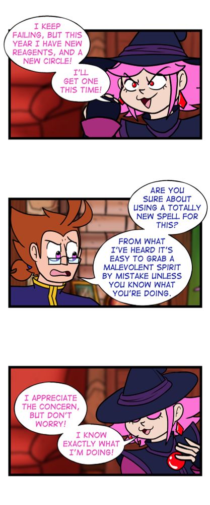 Panel 3: Vivian holds a fist up and has a determined look on her face as she says "I keep failing, but this year I have new reagents, and a new circle! I'll get one this time!"

Panel 4: Galem looks skeptical at Vivian's chances of success as he replies:: "Are you sure about using a totally new spell for this? From what I've heard, it's easy to grab a malevolent spirit by mistake unless you know what you're doing"

Panel 5: Vivian coyly smiles and puts a hand to her chest as she responds: "I appreciate the concern, but don't worry! I know exactly what I'm doing!"

