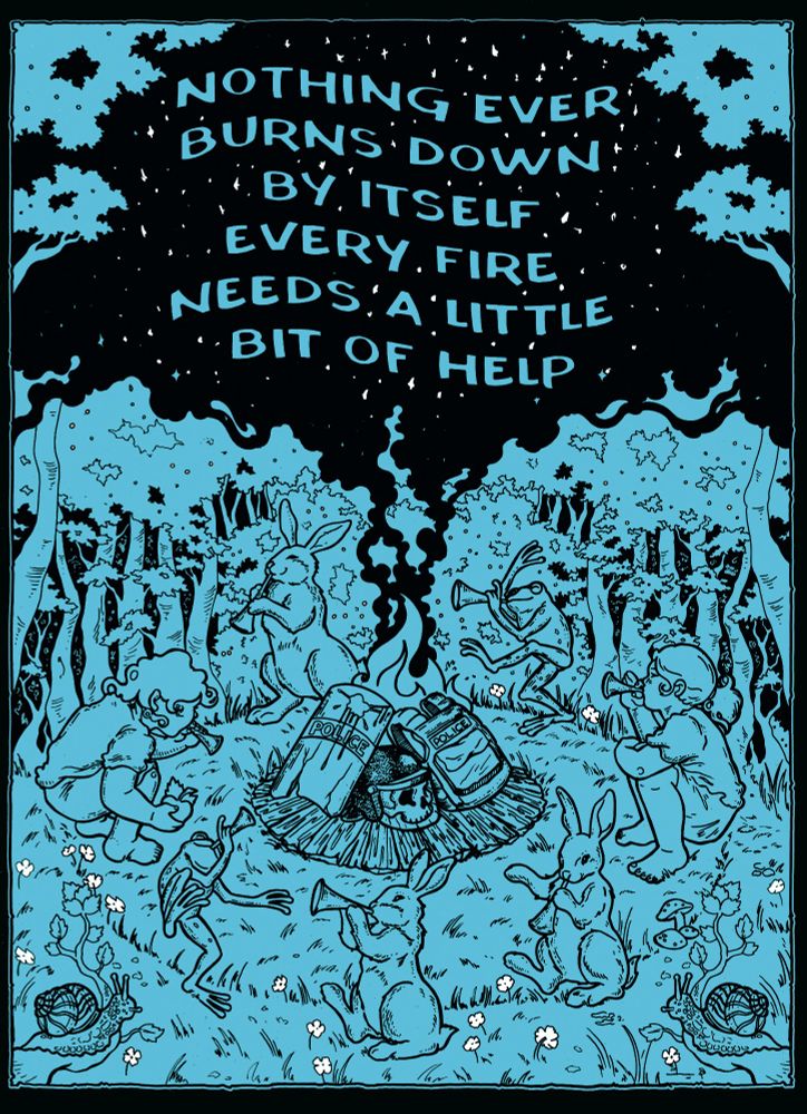 a poster. A group of children, rabbits, and frogs play trumpets around a bonfire of riot cop gear. Two snails peek on. Text in the smoke of the bonfire reads "Nothing Ever Burns Down By Itself Every Fire Needs a Little Bit of Help."