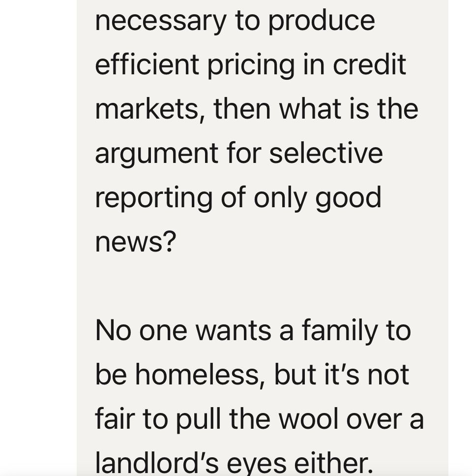 the information necessary to produce efficient pricing in credit markets, then what is the argument for selective reporting of only good news? 

No one wants a family to be homeless, but it’s not fair to pull the wool over a landlord’s eyes either. 
