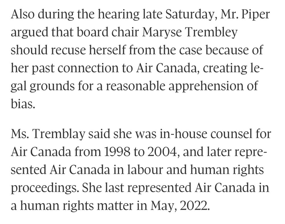 Picture of text saying “Also during the hearing late Saturday, Mr. Piper argued that board chair Maryse Trembley should recuse herself from the case because of her past connection to Air Canada, creating legal grounds for a reasonable apprehension of bias. Ms. Tremblay said she was in-house counsel for Air Canada from 1998 to 2004, and later represented Air Canada in labour and human rights proceedings. She last represented Air Canada in a human rights matter in May, 2022”