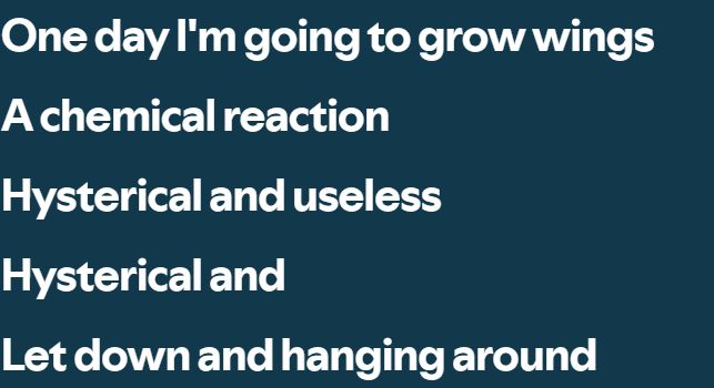 text:
One day I'm going to grow wings, A chemical reaction, Hysterical and Useless, Hysterical and, Let down and hanging around